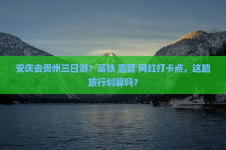安庆去贵州三日游？高铁+露营+网红打卡点，这趟旅行划算吗？