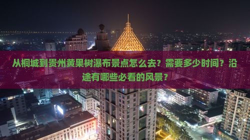 从桐城到贵州黄果树瀑布景点怎么去？需要多少时间？沿途有哪些必看的风景？