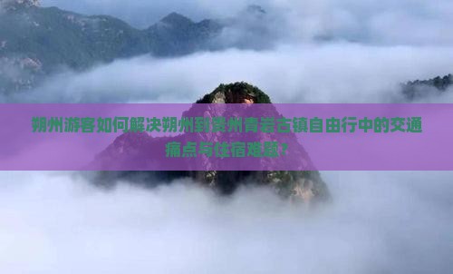 朔州游客如何解决朔州到贵州青岩古镇自由行中的交通痛点与住宿难题？