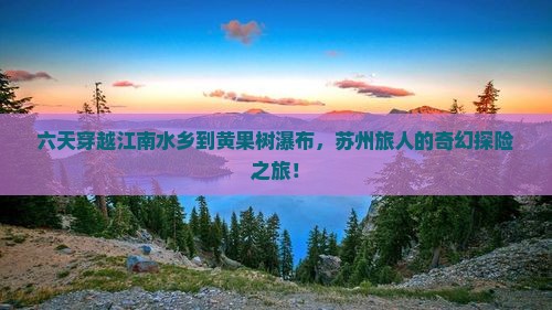 六天穿越江南水乡到黄果树瀑布，苏州旅人的奇幻探险之旅！