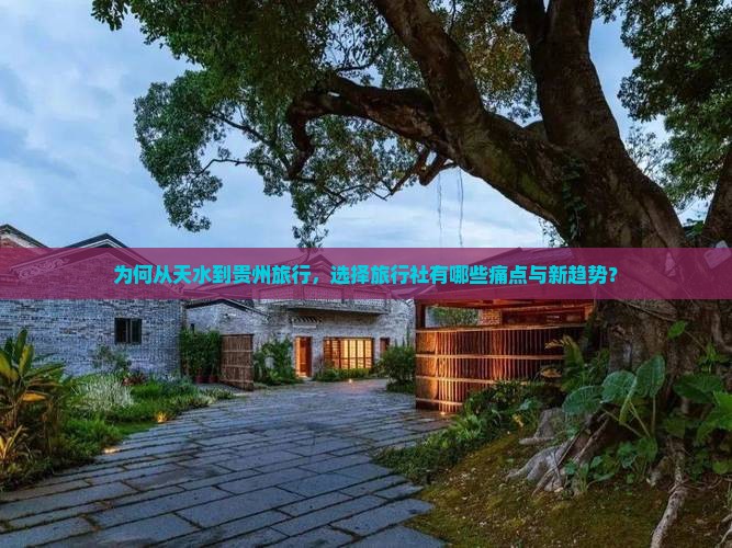 为何从天水到贵州旅行，选择旅行社有哪些痛点与新趋势？