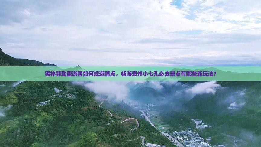 锡林郭勒盟游客如何规避痛点，畅游贵州小七孔必去景点有哪些新玩法？