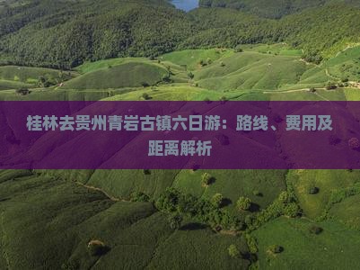 桂林去贵州青岩古镇六日游：路线、费用及距离解析