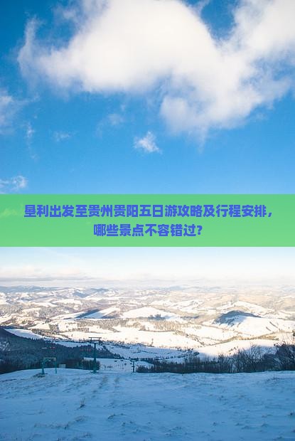 垦利出发至贵州贵阳五日游攻略及行程安排，哪些景点不容错过？