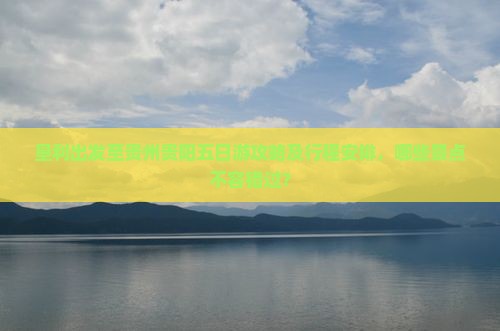 垦利出发至贵州贵阳五日游攻略及行程安排，哪些景点不容错过？
