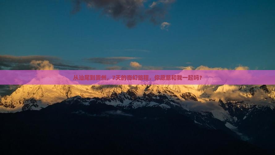 从汕尾到贵州，7天的奇幻旅程，你愿意和我一起吗？