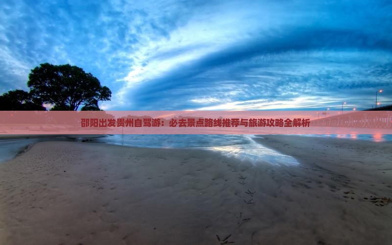 邵阳出发贵州自驾游：必去景点路线推荐与旅游攻略全解析