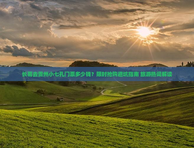 长葛去贵州小七孔门票多少钱？限时抢购避坑指南+旅游热词解读
