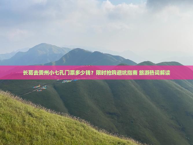 长葛去贵州小七孔门票多少钱？限时抢购避坑指南+旅游热词解读