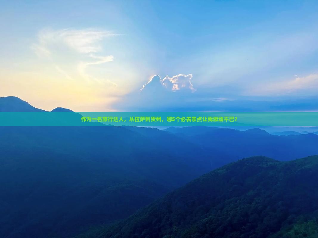 作为一名旅行达人，从拉萨到贵州，哪5个必去景点让我激动不已？