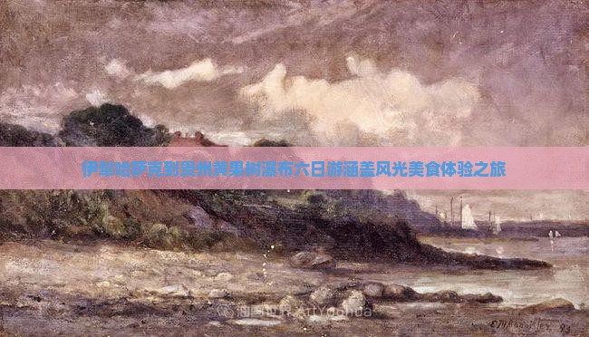 伊犁哈萨克到贵州黄果树瀑布六日游涵盖风光美食体验之旅