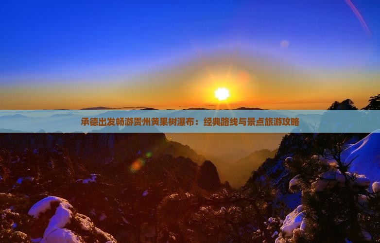 承德出发畅游贵州黄果树瀑布：经典路线与景点旅游攻略