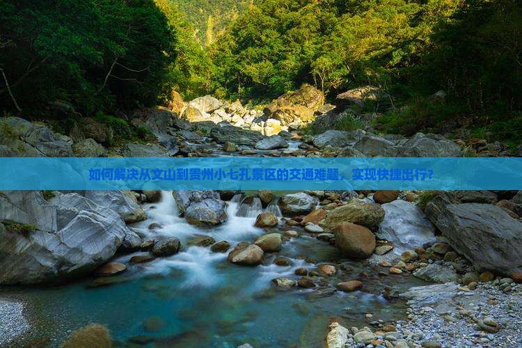 如何解决从文山到贵州小七孔景区的交通难题，实现快捷出行？