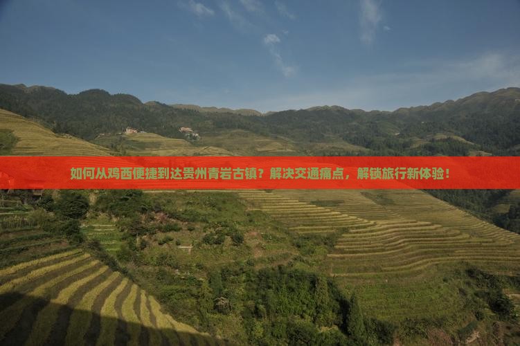 如何从鸡西便捷到达贵州青岩古镇？解决交通痛点，解锁旅行新体验！