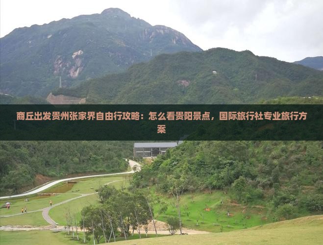 商丘出发贵州张家界自由行攻略：怎么看贵阳景点，国际旅行社专业旅行方案