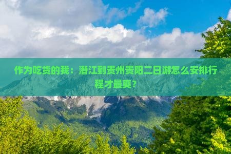 作为吃货的我：潜江到贵州贵阳二日游怎么安排行程才最爽？