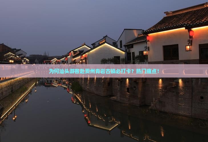 为何汕头游客赴贵州青岩古镇必打卡？热门痛点！