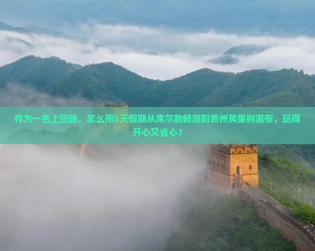 作为一名上班族，怎么用5天假期从库尔勒畅游到贵州黄果树瀑布，玩得开心又省心？