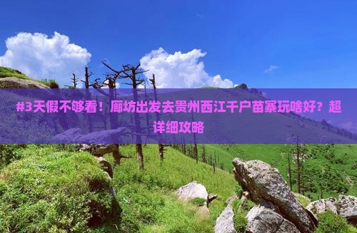 #3天假不够看！廊坊出发去贵州西江千户苗寨玩啥好？超详细攻略