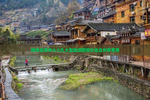 锦州去贵州小七孔大型旅游团报价包含所有费用