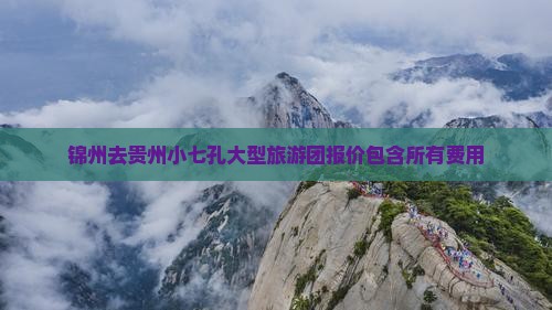 锦州去贵州小七孔大型旅游团报价包含所有费用