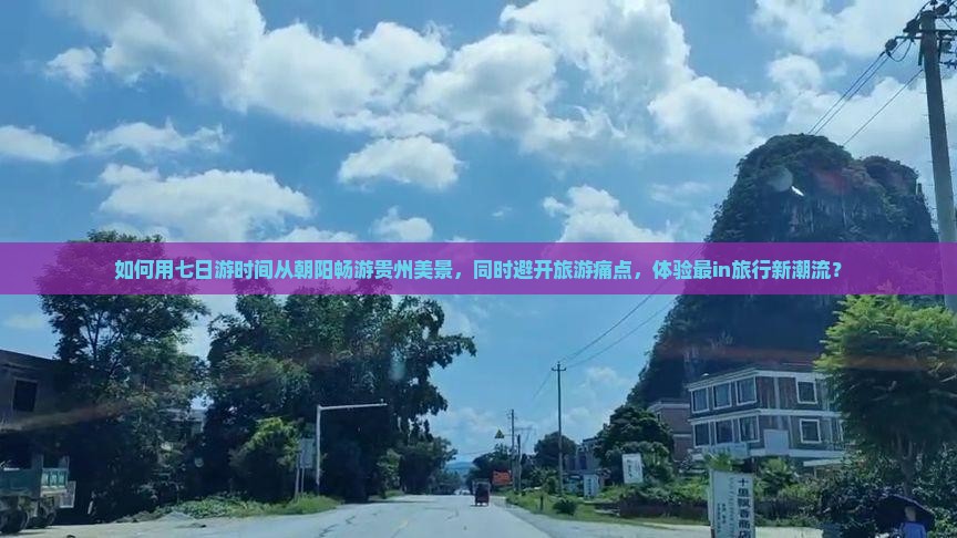 如何用七日游时间从朝阳畅游贵州美景，同时避开旅游痛点，体验最in旅行新潮流？