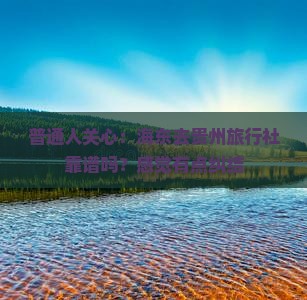 普通人关心：海东去贵州旅行社靠谱吗？感觉有点纠结