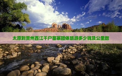 太原到贵州西江千户苗寨团体旅游多少钱及公里数