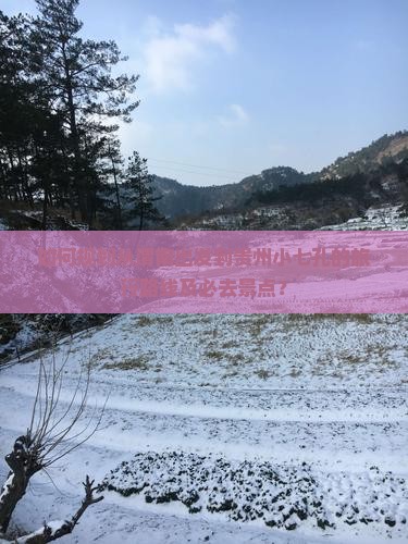 如何规划从渭南出发到贵州小七孔的旅行路线及必去景点？