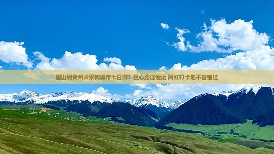 眉山到贵州黄果树瀑布七日游？担心路途遥远+网红打卡地不容错过
