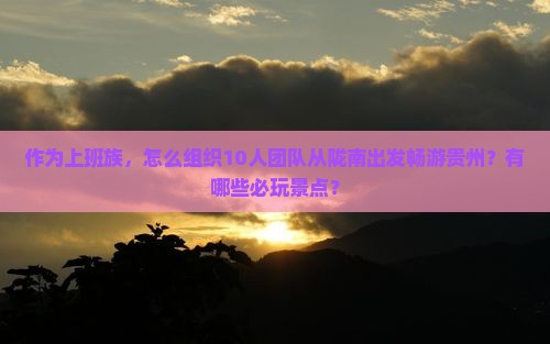 作为上班族，怎么组织10人团队从陇南出发畅游贵州？有哪些必玩景点？