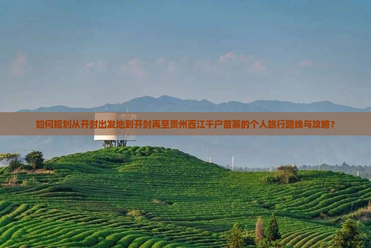 如何规划从开封出发地到开封再至贵州西江千户苗寨的个人旅行路线与攻略？