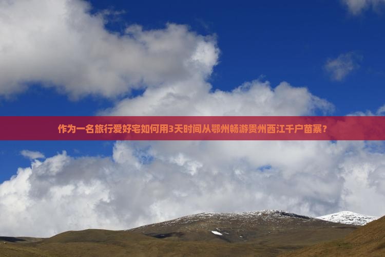 作为一名旅行爱好宅如何用3天时间从鄂州畅游贵州西江千户苗寨？