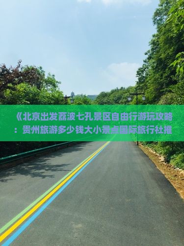 《北京出发荔波七孔景区自由行游玩攻略：贵州旅游多少钱大小景点国际旅行社推荐》