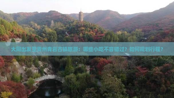 大同出发至贵州青岩古镇旅游：哪些小吃不容错过？如何规划行程？