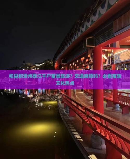 和县到贵州西江千户苗寨旅游？交通麻烦吗？必看苗族文化热点