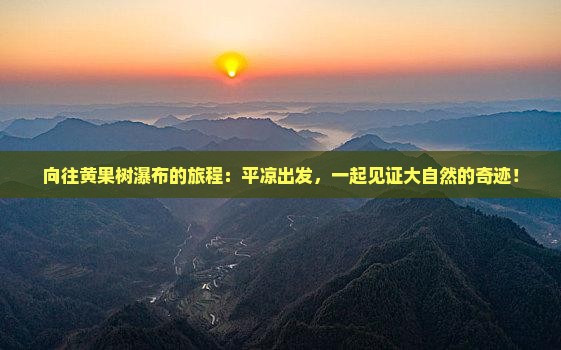 向往黄果树瀑布的旅程：平凉出发，一起见证大自然的奇迹！