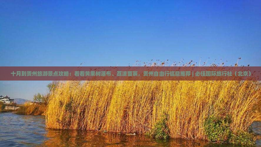 十月到贵州旅游景点攻略：看看黄果树瀑布、荔波苗寨，贵州自由行信息推荐 | 必佳国际旅行社（北京）