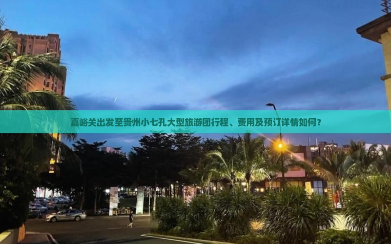 嘉峪关出发至贵州小七孔大型旅游团行程、费用及预订详情如何？