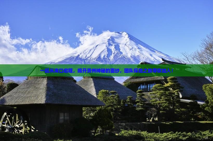 一起从海口启程，揭开贵州神秘的面纱，团队探险之旅等你加入！