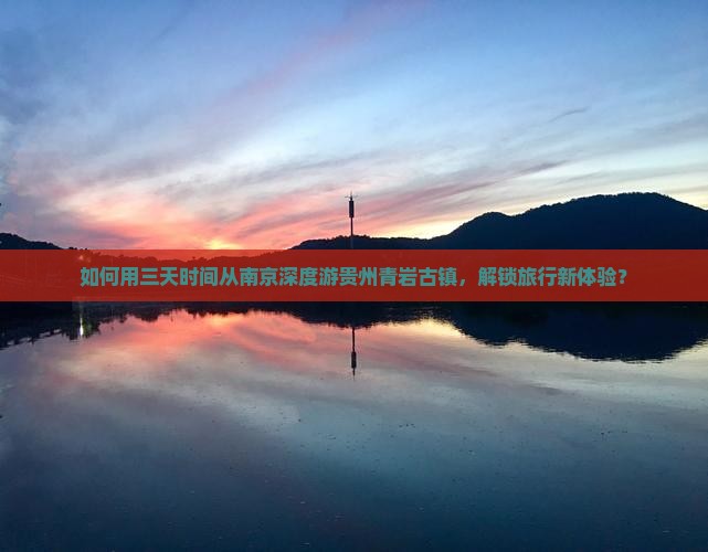 如何用三天时间从南京深度游贵州青岩古镇，解锁旅行新体验？