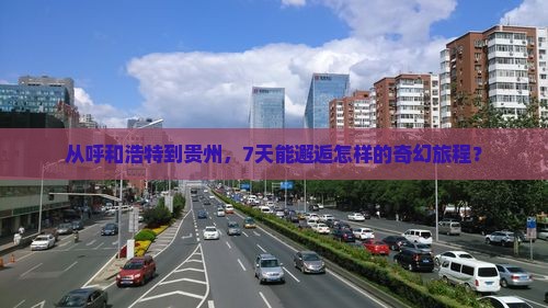 从呼和浩特到贵州，7天能邂逅怎样的奇幻旅程？