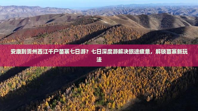 安康到贵州西江千户苗寨七日游？七日深度游解决旅途疲惫，解锁苗寨新玩法