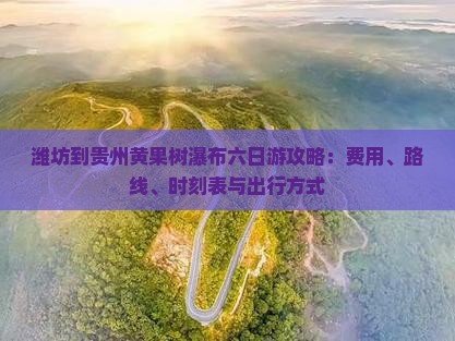 潍坊到贵州黄果树瀑布六日游攻略：费用、路线、时刻表与出行方式