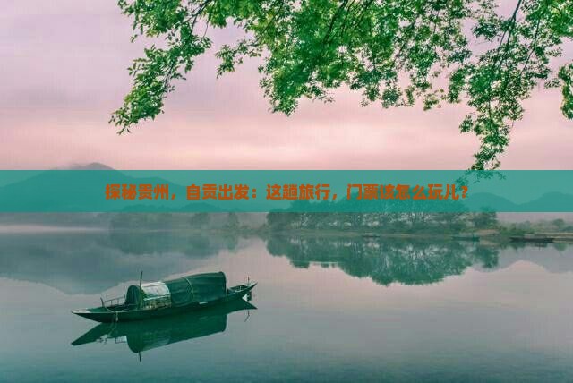 探秘贵州，自贡出发：这趟旅行，门票该怎么玩儿？