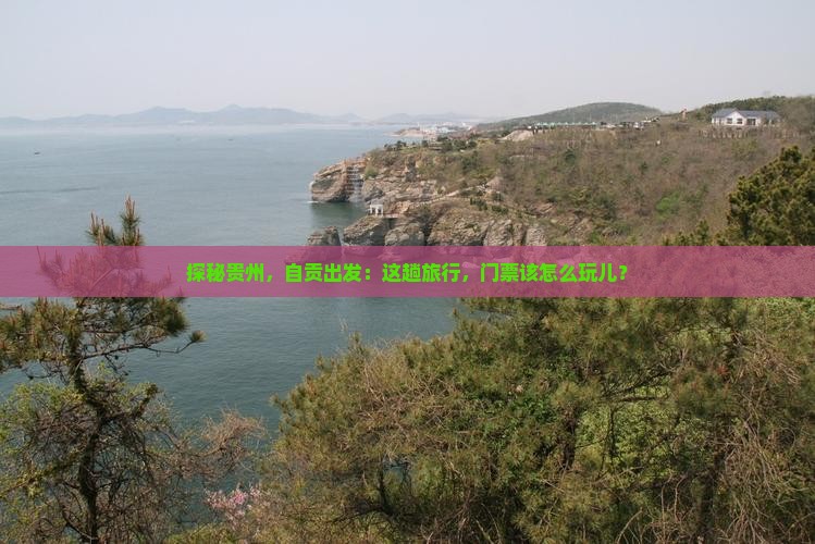 探秘贵州，自贡出发：这趟旅行，门票该怎么玩儿？