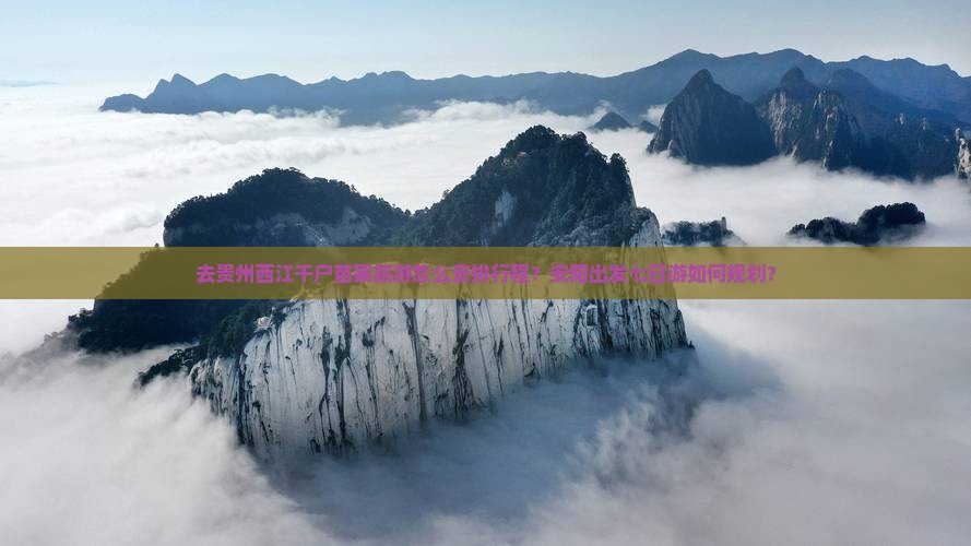 去贵州西江千户苗寨旅游怎么安排行程？安阳出发七日游如何规划？