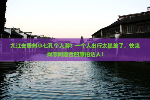 九江去贵州小七孔个人游？一个人出行太孤单了，快来找志同道合的旅拍达人！