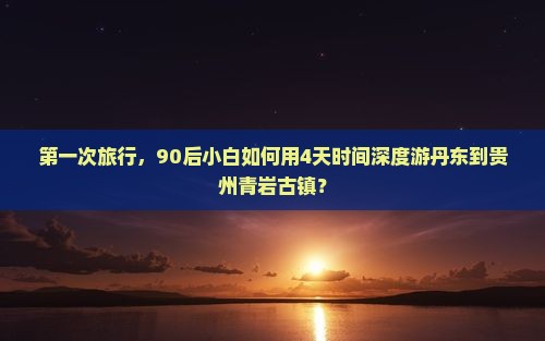 第一次旅行，90后小白如何用4天时间深度游丹东到贵州青岩古镇？