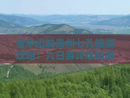 晋中出发贵州七孔旅游攻略：六日游详尽指南